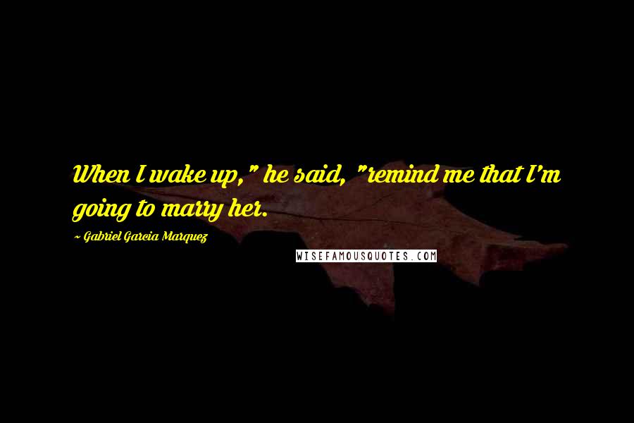 Gabriel Garcia Marquez Quotes: When I wake up," he said, "remind me that I'm going to marry her.