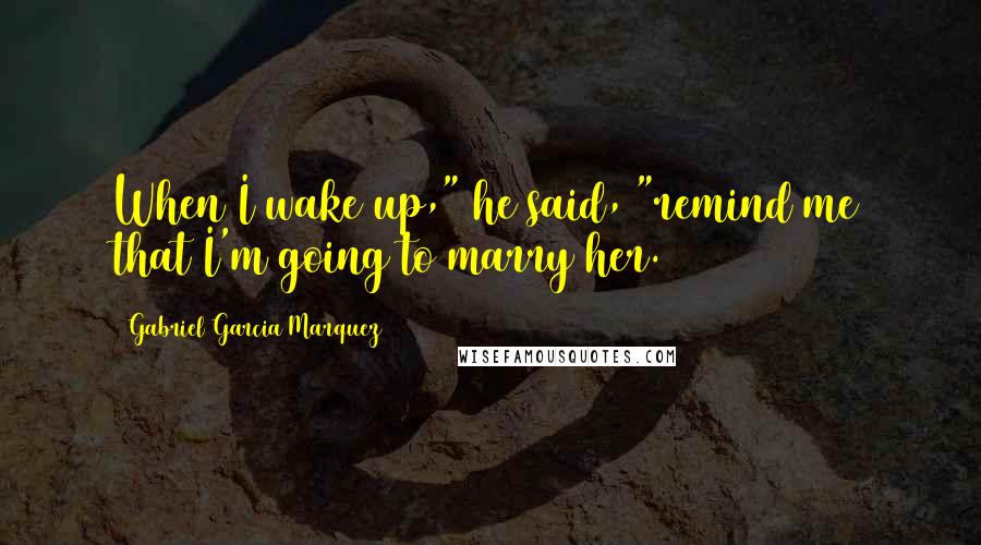 Gabriel Garcia Marquez Quotes: When I wake up," he said, "remind me that I'm going to marry her.