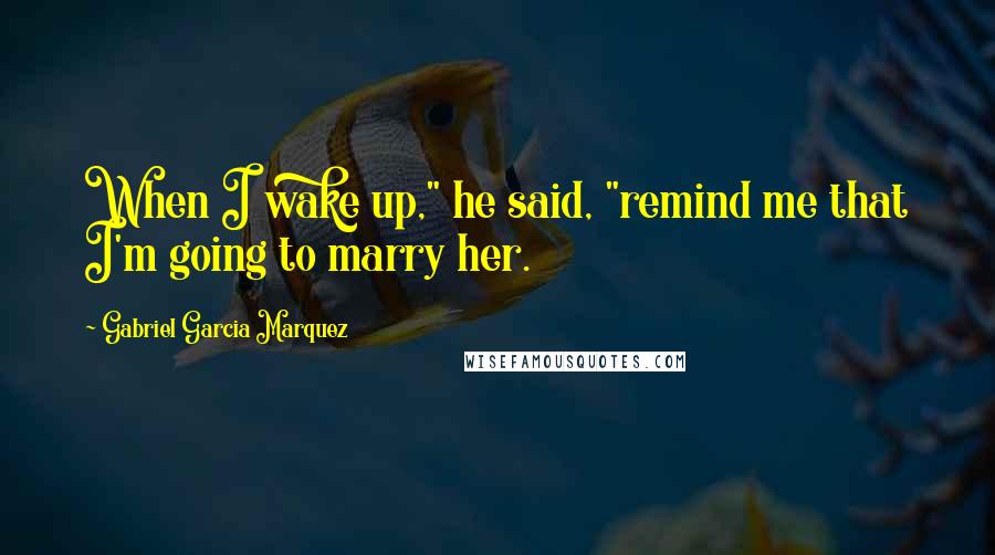Gabriel Garcia Marquez Quotes: When I wake up," he said, "remind me that I'm going to marry her.
