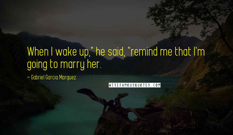 Gabriel Garcia Marquez Quotes: When I wake up," he said, "remind me that I'm going to marry her.