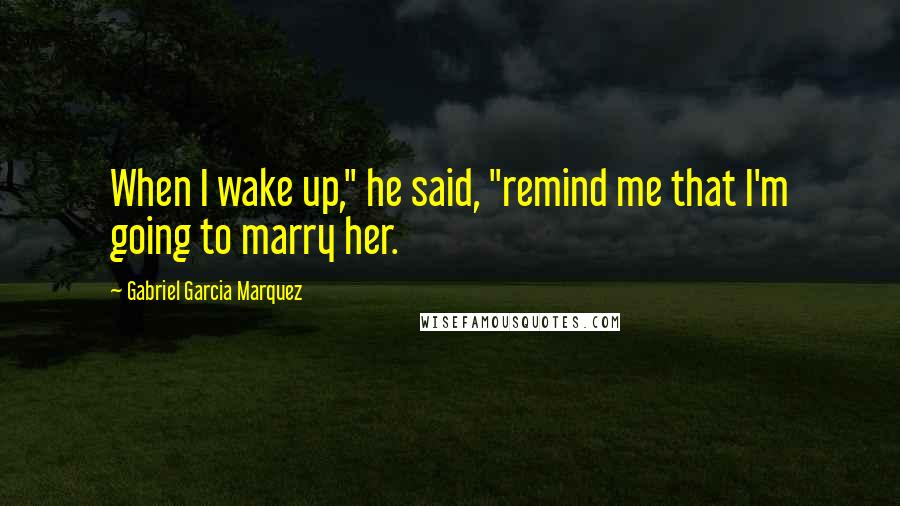 Gabriel Garcia Marquez Quotes: When I wake up," he said, "remind me that I'm going to marry her.
