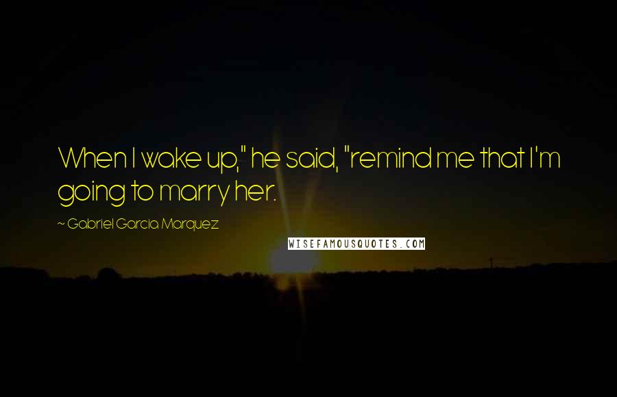 Gabriel Garcia Marquez Quotes: When I wake up," he said, "remind me that I'm going to marry her.