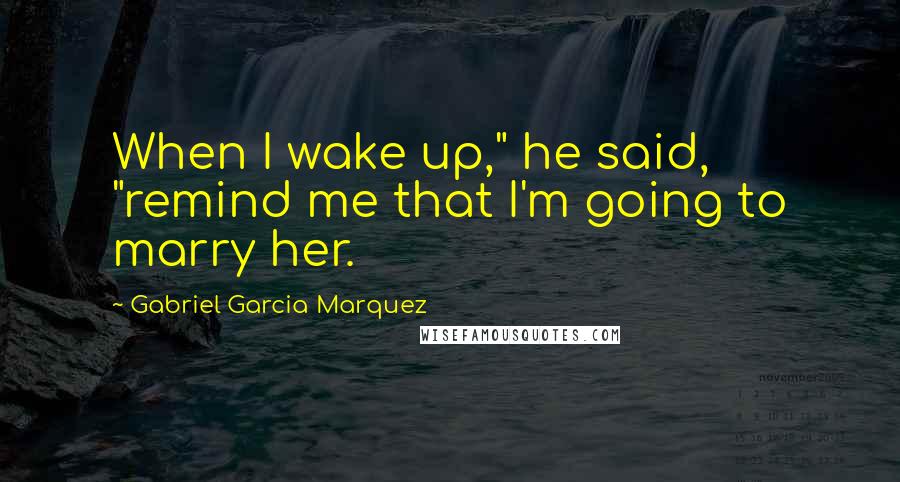 Gabriel Garcia Marquez Quotes: When I wake up," he said, "remind me that I'm going to marry her.