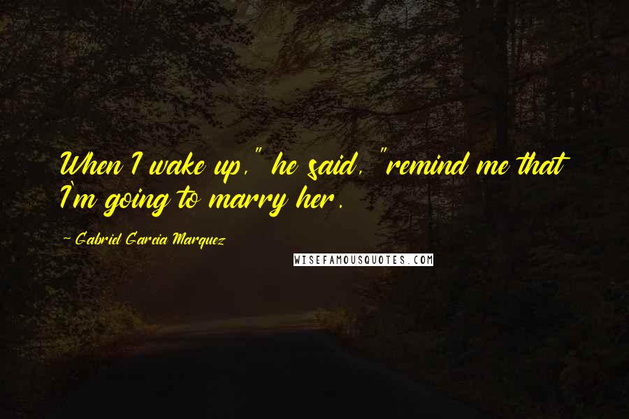Gabriel Garcia Marquez Quotes: When I wake up," he said, "remind me that I'm going to marry her.