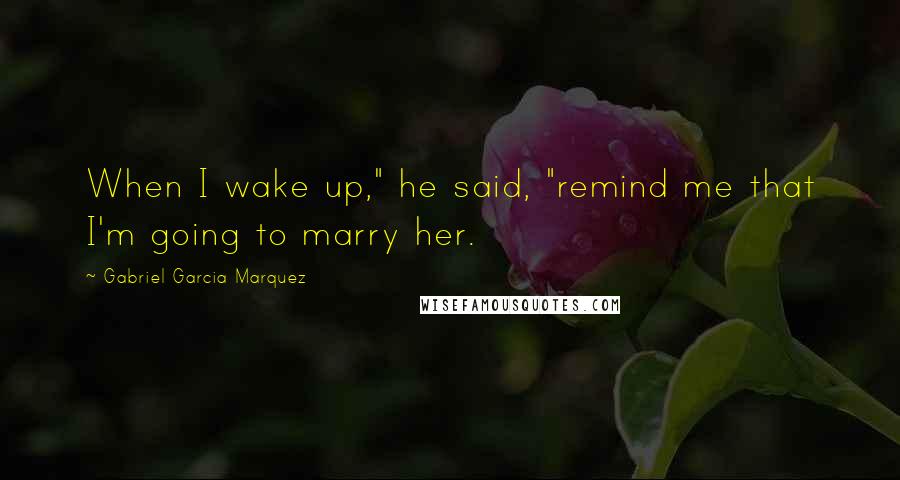 Gabriel Garcia Marquez Quotes: When I wake up," he said, "remind me that I'm going to marry her.