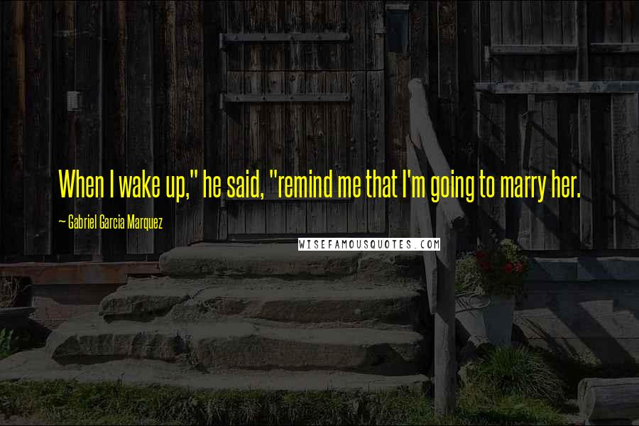 Gabriel Garcia Marquez Quotes: When I wake up," he said, "remind me that I'm going to marry her.
