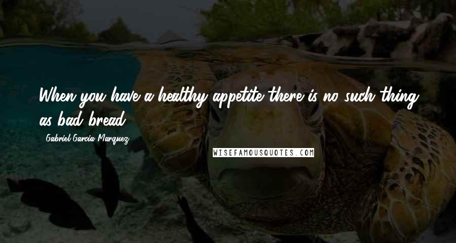 Gabriel Garcia Marquez Quotes: When you have a healthy appetite there is no such thing as bad bread.