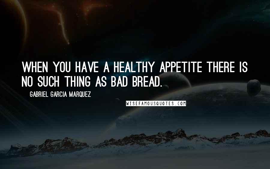 Gabriel Garcia Marquez Quotes: When you have a healthy appetite there is no such thing as bad bread.