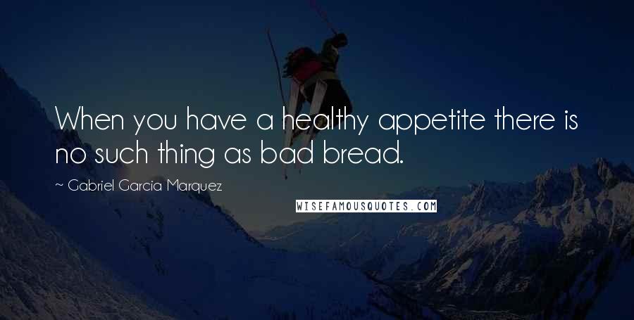 Gabriel Garcia Marquez Quotes: When you have a healthy appetite there is no such thing as bad bread.