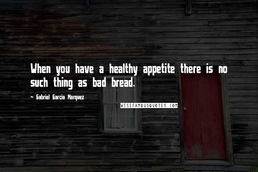 Gabriel Garcia Marquez Quotes: When you have a healthy appetite there is no such thing as bad bread.