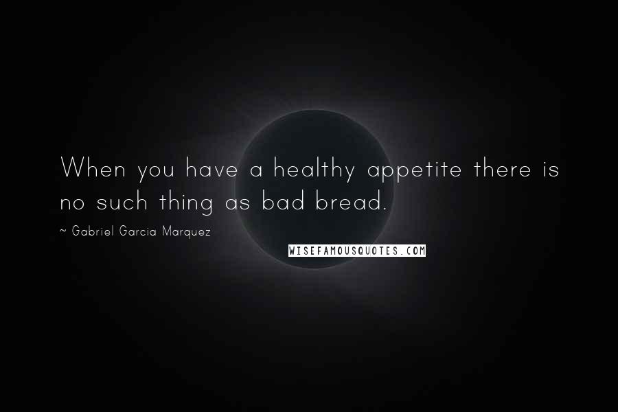 Gabriel Garcia Marquez Quotes: When you have a healthy appetite there is no such thing as bad bread.