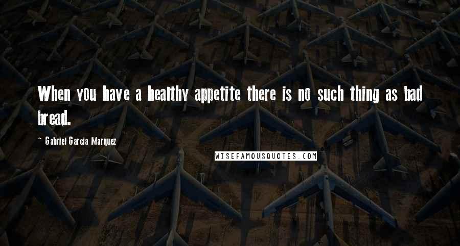 Gabriel Garcia Marquez Quotes: When you have a healthy appetite there is no such thing as bad bread.