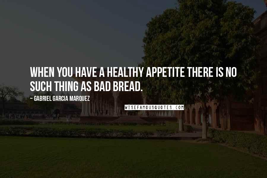 Gabriel Garcia Marquez Quotes: When you have a healthy appetite there is no such thing as bad bread.