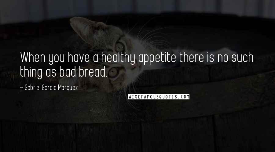 Gabriel Garcia Marquez Quotes: When you have a healthy appetite there is no such thing as bad bread.