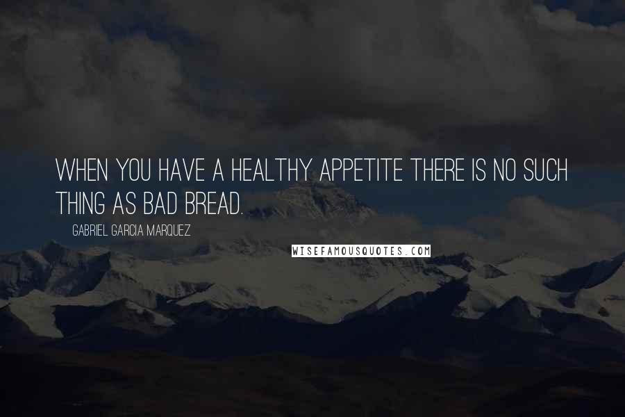 Gabriel Garcia Marquez Quotes: When you have a healthy appetite there is no such thing as bad bread.