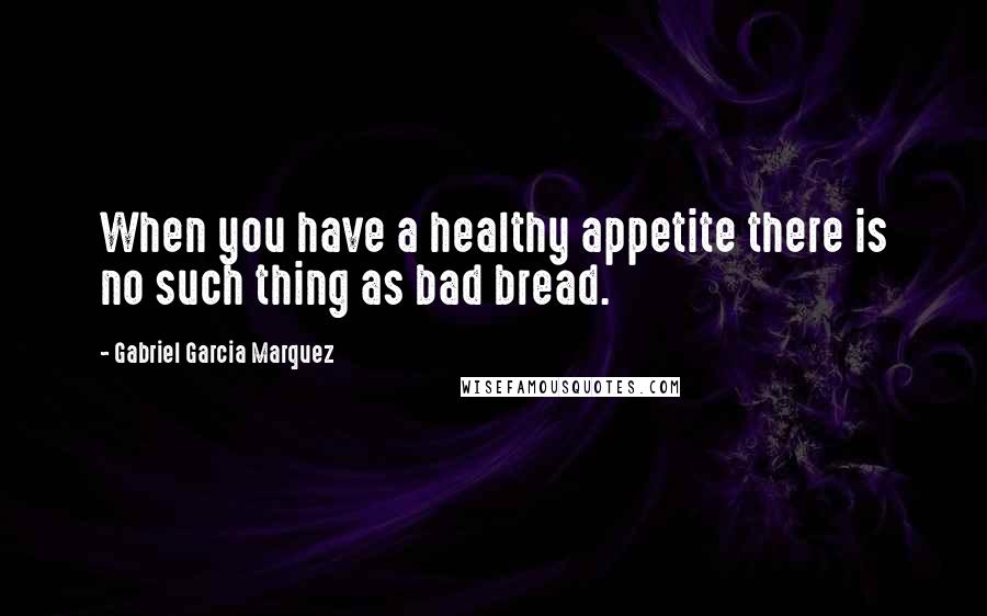 Gabriel Garcia Marquez Quotes: When you have a healthy appetite there is no such thing as bad bread.