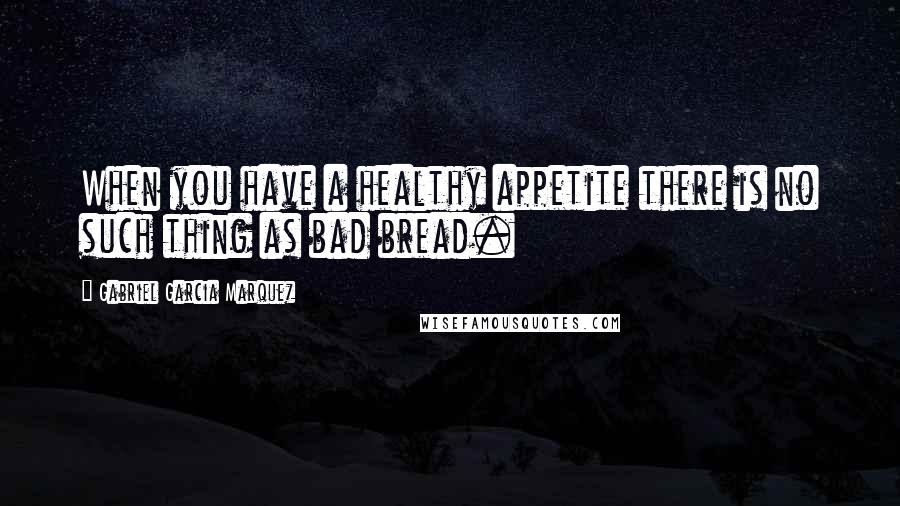 Gabriel Garcia Marquez Quotes: When you have a healthy appetite there is no such thing as bad bread.