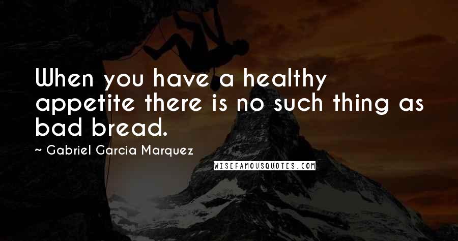 Gabriel Garcia Marquez Quotes: When you have a healthy appetite there is no such thing as bad bread.