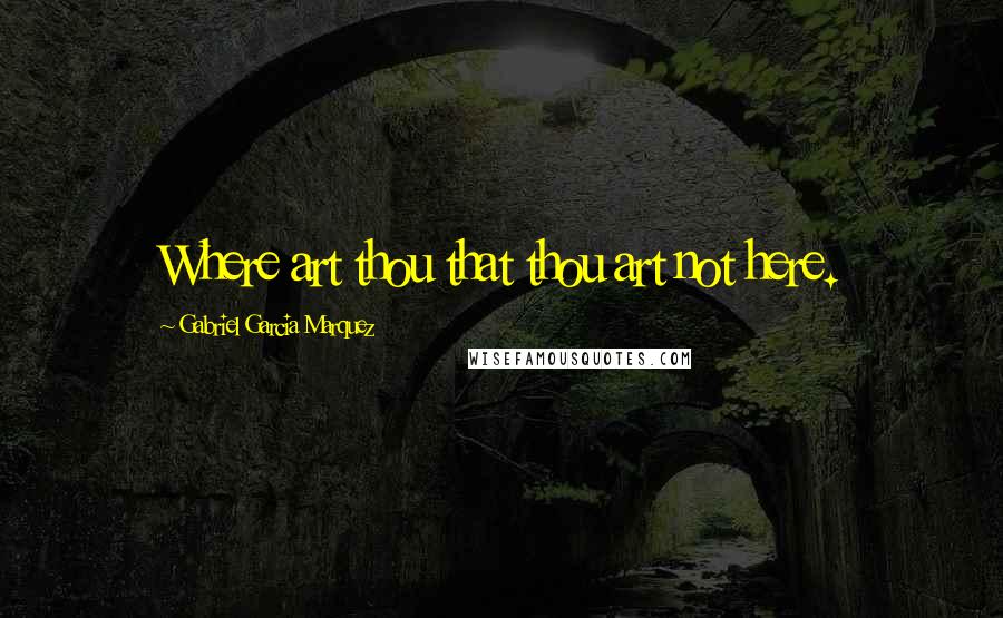 Gabriel Garcia Marquez Quotes: Where art thou that thou art not here.