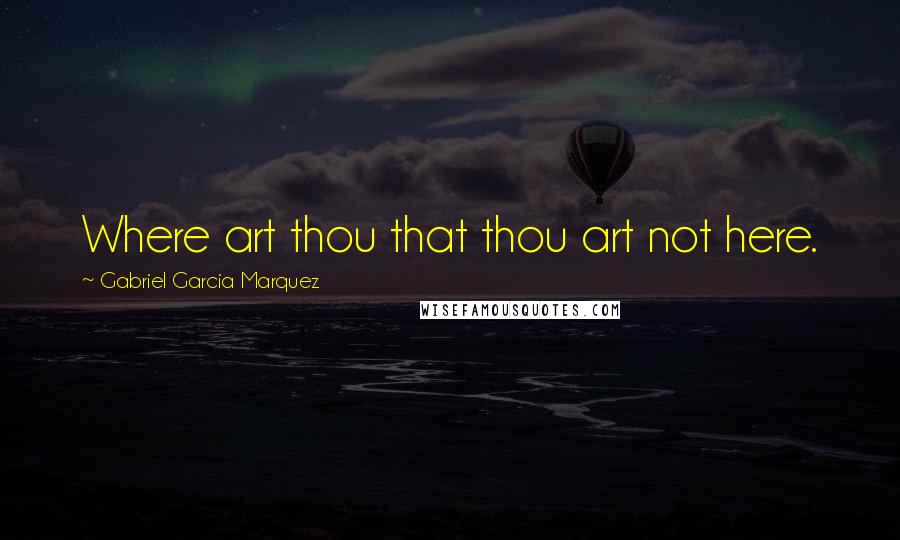 Gabriel Garcia Marquez Quotes: Where art thou that thou art not here.