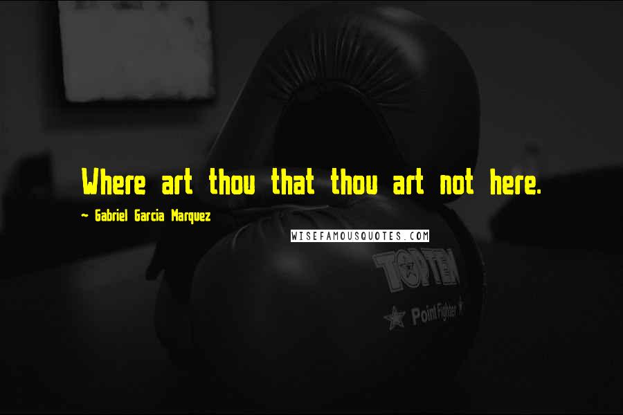 Gabriel Garcia Marquez Quotes: Where art thou that thou art not here.