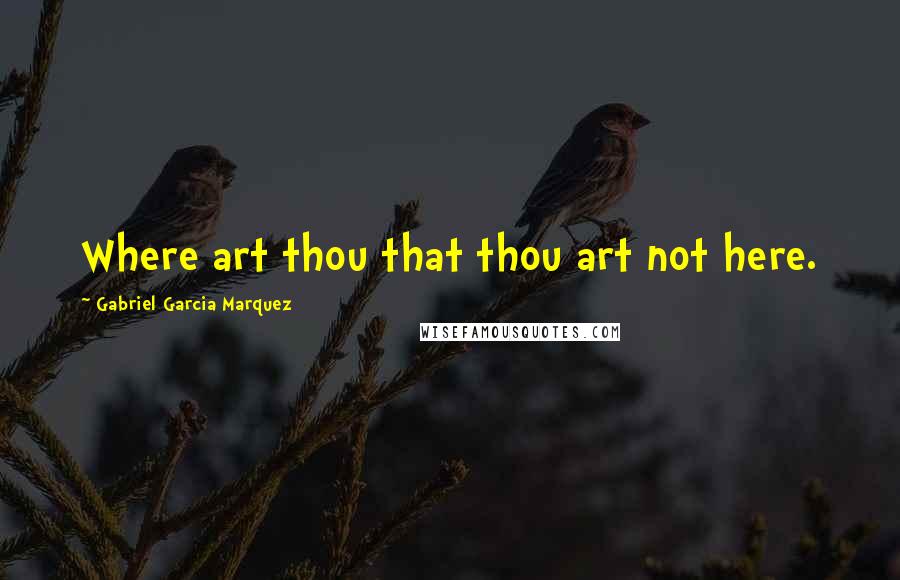 Gabriel Garcia Marquez Quotes: Where art thou that thou art not here.
