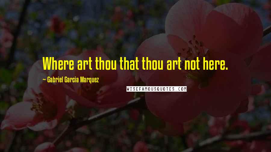 Gabriel Garcia Marquez Quotes: Where art thou that thou art not here.