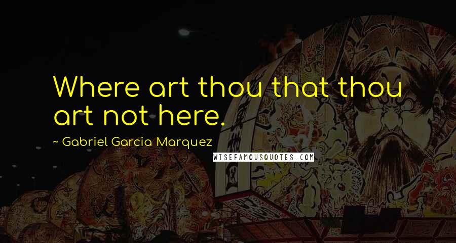 Gabriel Garcia Marquez Quotes: Where art thou that thou art not here.