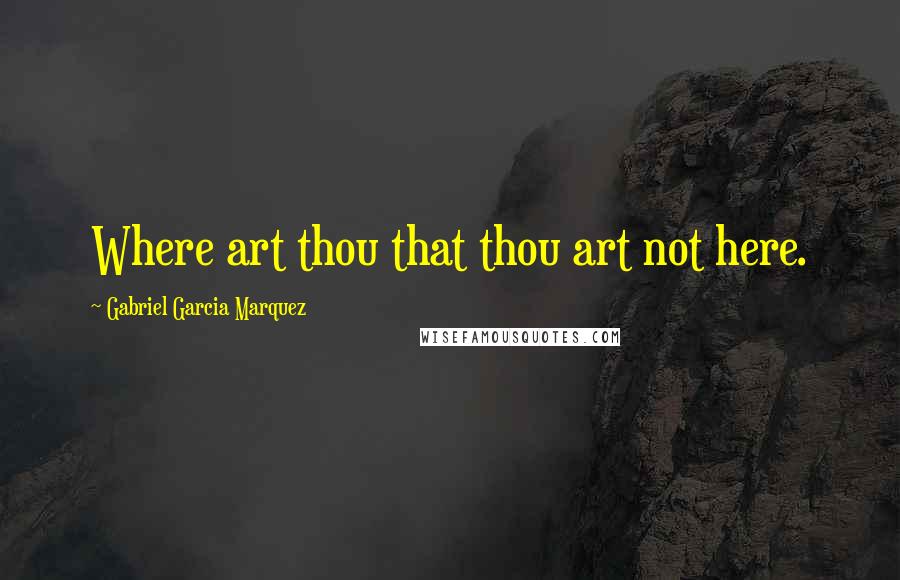 Gabriel Garcia Marquez Quotes: Where art thou that thou art not here.