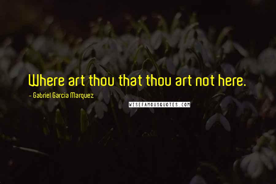 Gabriel Garcia Marquez Quotes: Where art thou that thou art not here.