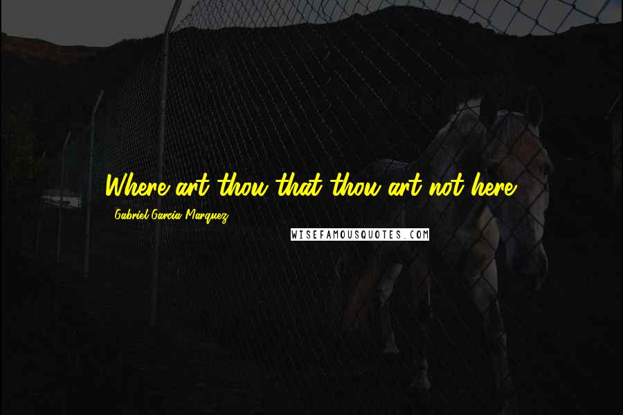 Gabriel Garcia Marquez Quotes: Where art thou that thou art not here.