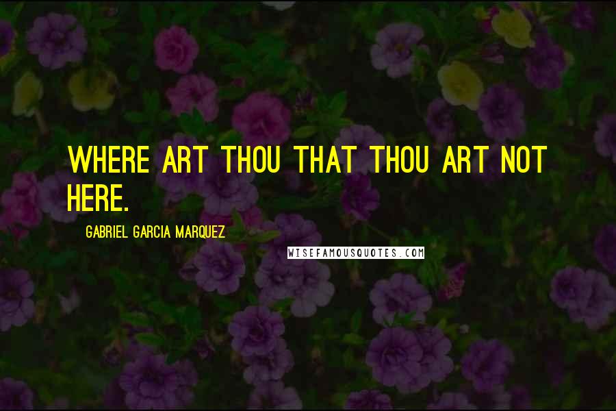 Gabriel Garcia Marquez Quotes: Where art thou that thou art not here.