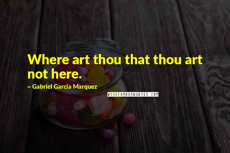 Gabriel Garcia Marquez Quotes: Where art thou that thou art not here.