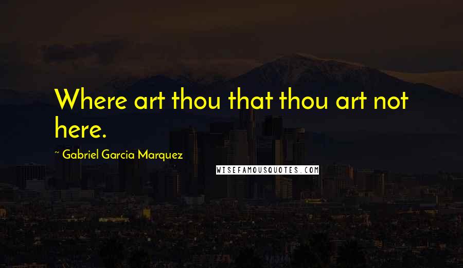 Gabriel Garcia Marquez Quotes: Where art thou that thou art not here.