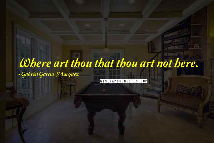 Gabriel Garcia Marquez Quotes: Where art thou that thou art not here.