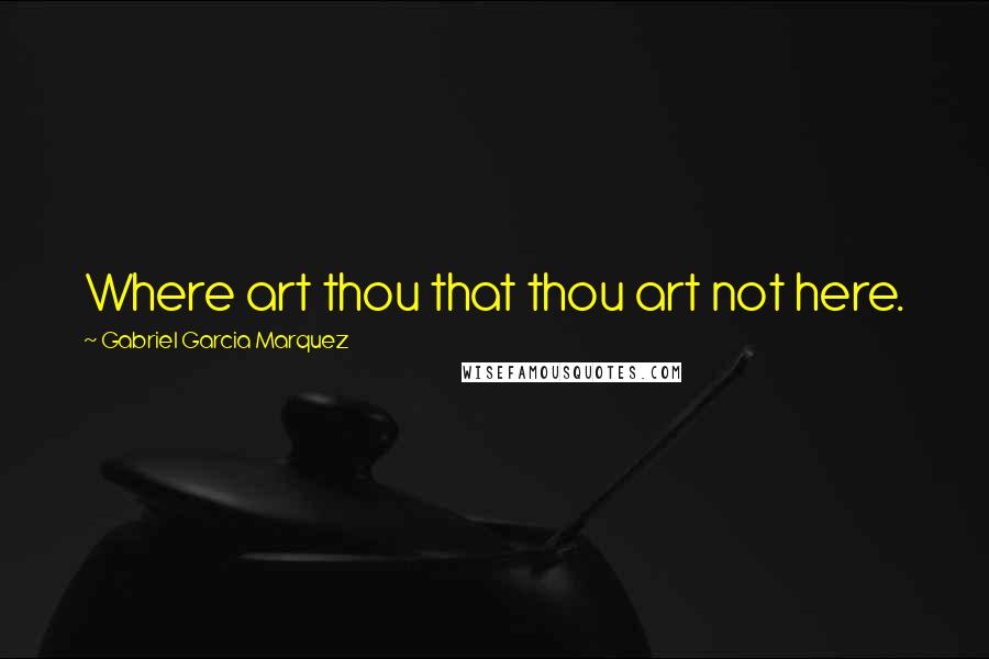 Gabriel Garcia Marquez Quotes: Where art thou that thou art not here.