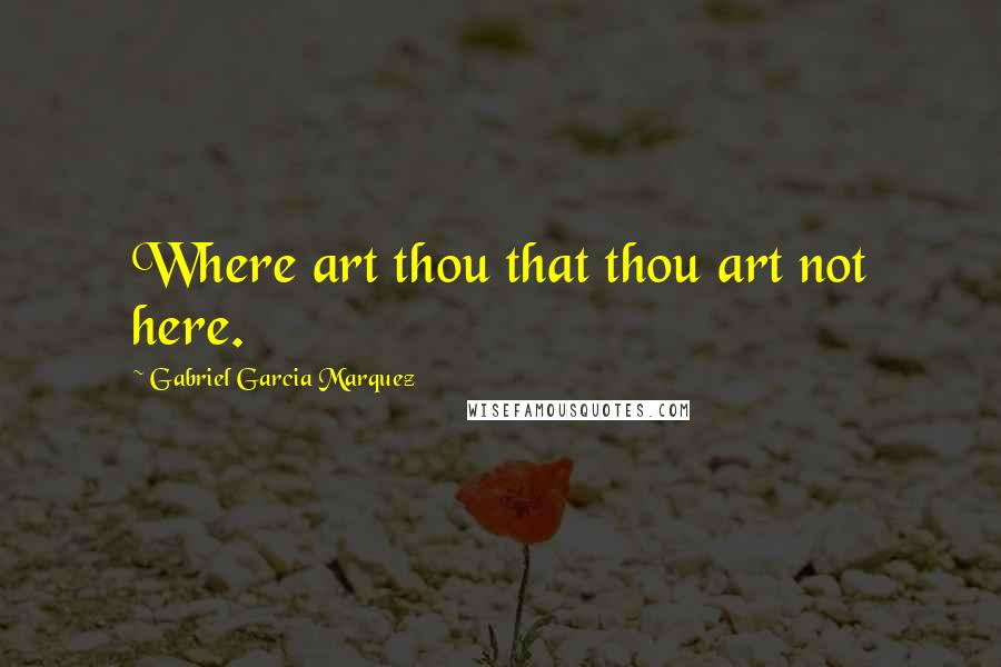 Gabriel Garcia Marquez Quotes: Where art thou that thou art not here.