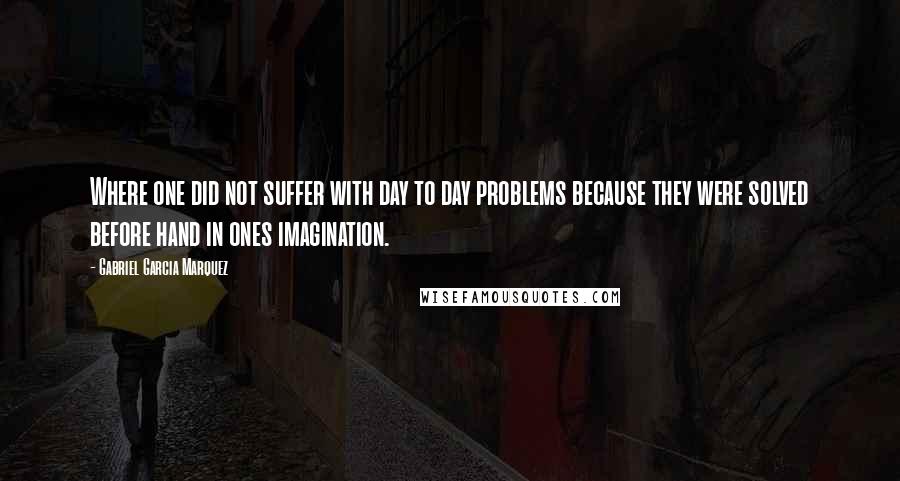 Gabriel Garcia Marquez Quotes: Where one did not suffer with day to day problems because they were solved before hand in ones imagination.