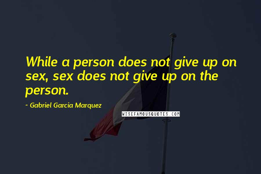 Gabriel Garcia Marquez Quotes: While a person does not give up on sex, sex does not give up on the person.