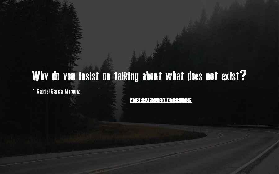 Gabriel Garcia Marquez Quotes: Why do you insist on talking about what does not exist?