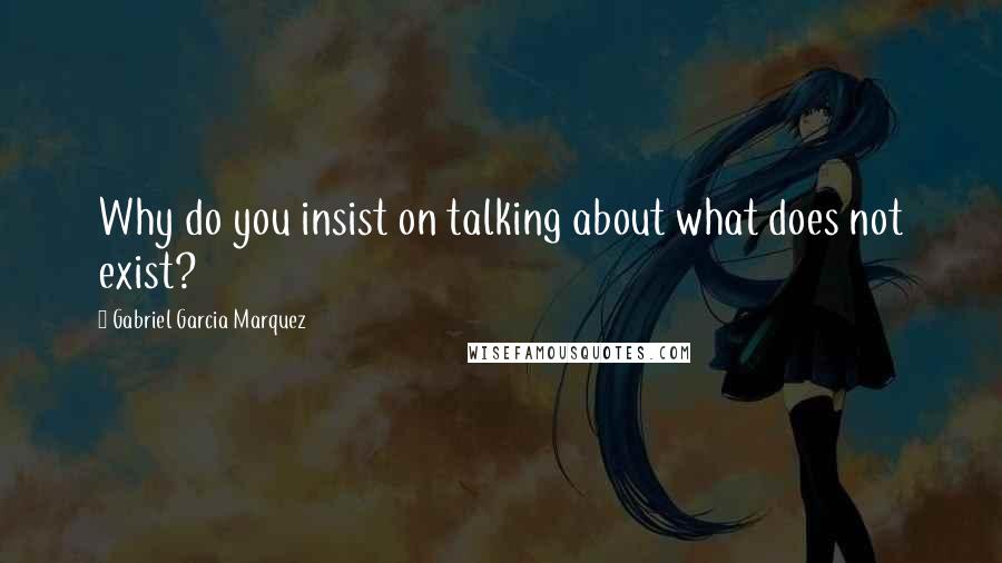 Gabriel Garcia Marquez Quotes: Why do you insist on talking about what does not exist?