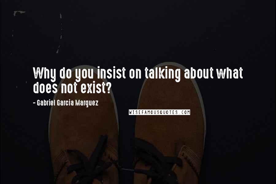 Gabriel Garcia Marquez Quotes: Why do you insist on talking about what does not exist?