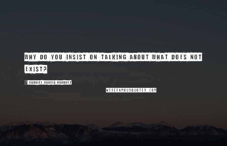 Gabriel Garcia Marquez Quotes: Why do you insist on talking about what does not exist?