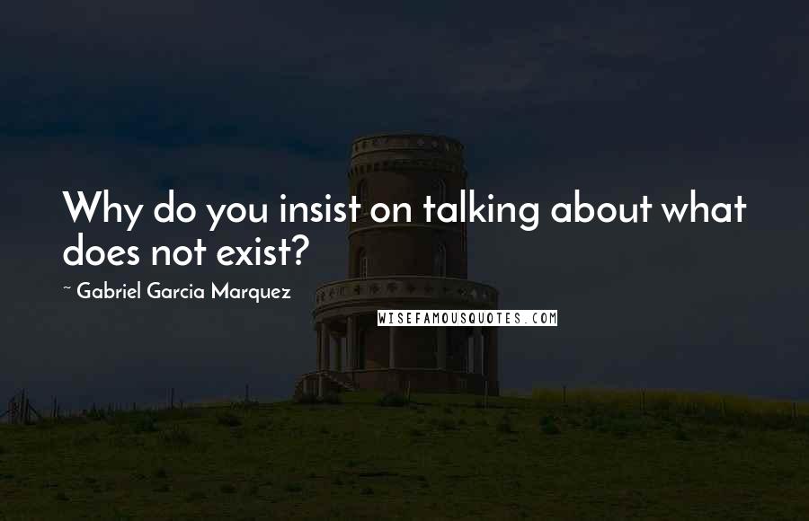 Gabriel Garcia Marquez Quotes: Why do you insist on talking about what does not exist?