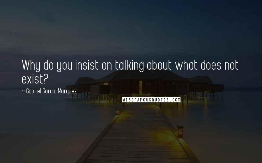 Gabriel Garcia Marquez Quotes: Why do you insist on talking about what does not exist?