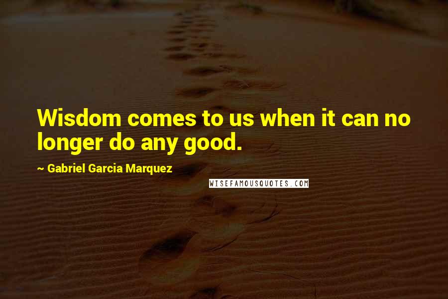 Gabriel Garcia Marquez Quotes: Wisdom comes to us when it can no longer do any good.