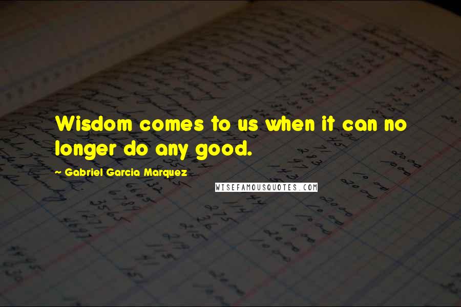 Gabriel Garcia Marquez Quotes: Wisdom comes to us when it can no longer do any good.