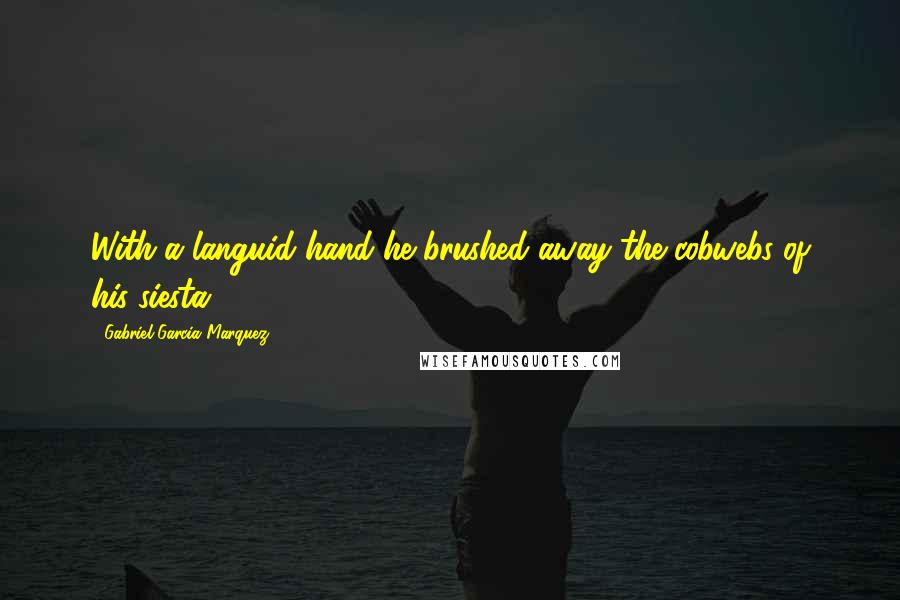 Gabriel Garcia Marquez Quotes: With a languid hand he brushed away the cobwebs of his siesta ...