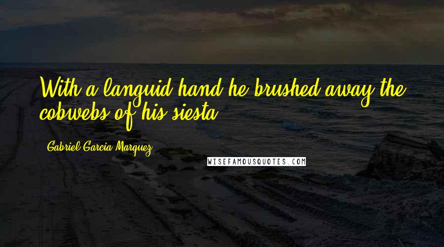 Gabriel Garcia Marquez Quotes: With a languid hand he brushed away the cobwebs of his siesta ...