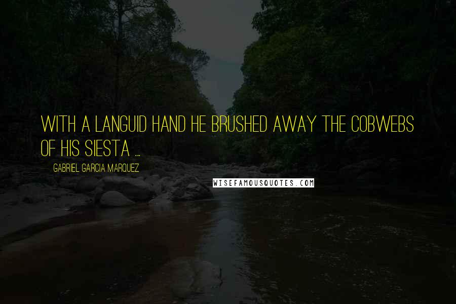 Gabriel Garcia Marquez Quotes: With a languid hand he brushed away the cobwebs of his siesta ...